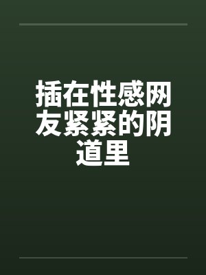 插在性感网友紧紧的阴道里by佚名