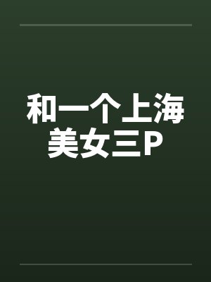 和一个上海美女三P笔趣阁无弹窗