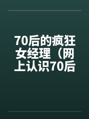 70后的疯狂女经理（网上认识70后的漂亮女经理，性欲猛于虎）