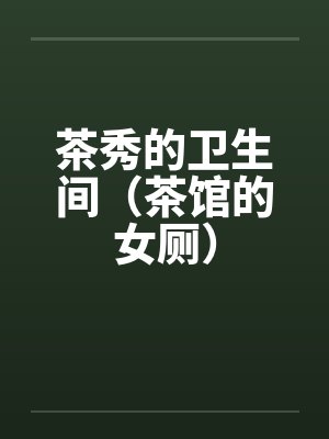 茶秀的卫生间（茶馆的女厕）by佚名笔趣阁无弹窗