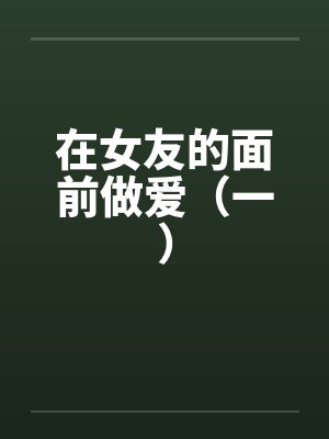 在女友的面前做爱(一)by佚名