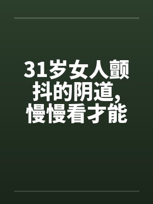 31岁女人颤抖的阴道,慢慢看才能体会
