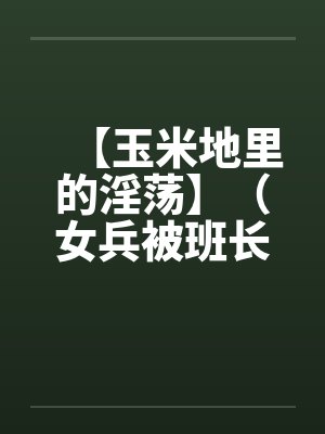 【玉米地里的淫荡】（女兵被班长操了）作者：不详by佚名笔趣阁无弹窗