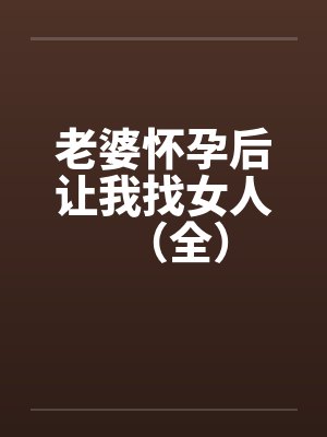 老婆怀孕后让我找女人（全）笔趣阁无弹窗