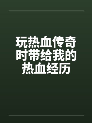 玩热血传奇时带给我的热血经历笔趣阁无弹窗