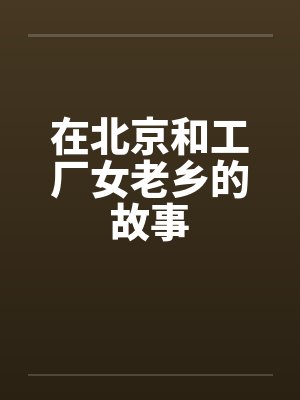 在北京和工厂女老乡的故事笔趣阁无弹窗