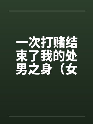 一次打赌结束了我的处男之身（女同学让我变成了男人）（女同学帮我开苞）（全）by佚名笔趣阁无弹窗