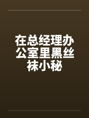 在总经理办公室里黑丝袜小秘笔趣阁无弹窗
