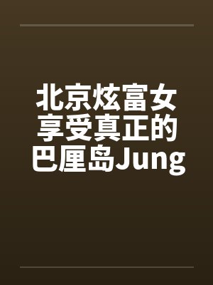 北京炫富女享受真正的巴厘岛JungleSpa按摩[图文]