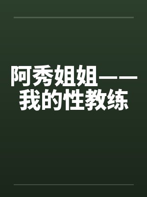 阿秀姐姐——我的性教练by佚名笔趣阁无弹窗