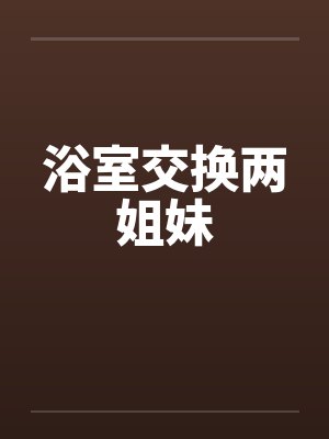 浴室交换两姐妹by佚名