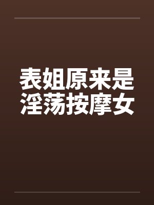 表姐原来是淫荡按摩女