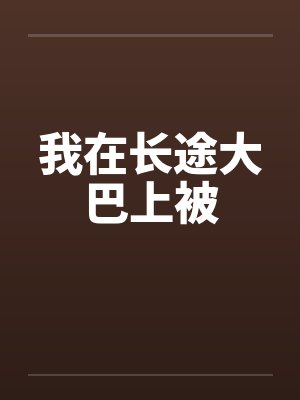 我在长途大巴上被by佚名笔趣阁无弹窗
