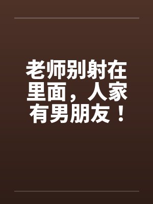 老师别射在里面，人家有男朋友！by佚名