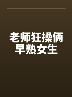 老师狂操俩早熟女生笔趣阁无弹窗