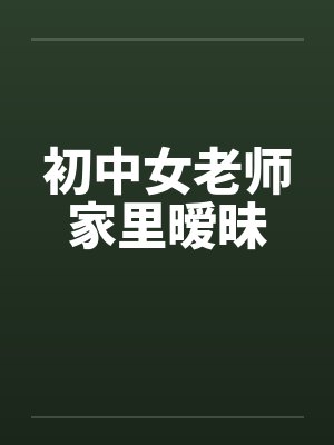 初中女老师家里暧昧by佚名笔趣阁无弹窗
