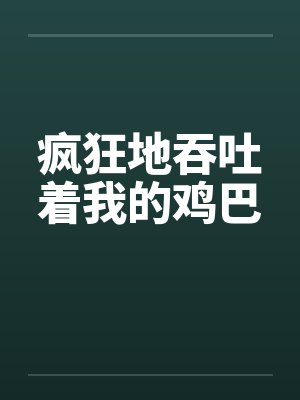 疯狂地吞吐着我的鸡巴笔趣阁无弹窗