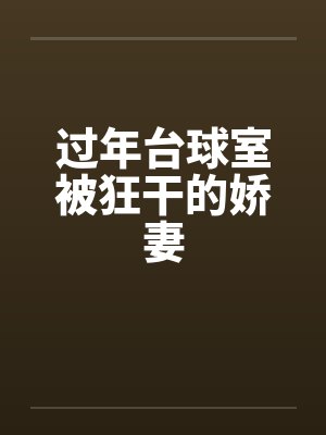 过年台球室被狂干的娇妻
