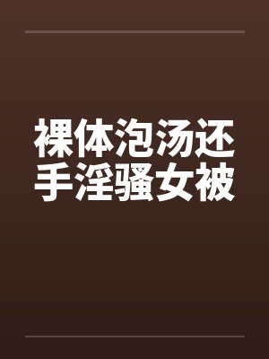 裸体泡汤还手淫骚女被by佚名笔趣阁无弹窗