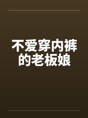 不爱穿内裤的老板娘by佚名笔趣阁无弹窗