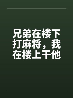 兄弟在楼下打麻将,我在楼上干他老婆笔趣阁无弹窗
