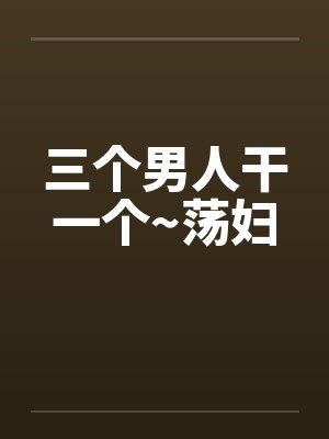 三个男人干一个~荡妇by佚名