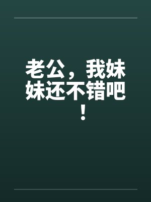 老公，我妹妹还不错吧！笔趣阁无弹窗