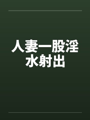 人妻一股淫水射出by佚名笔趣阁无弹窗