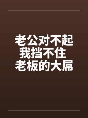 老公对不起我挡不住 老板的大屌终于插进来了!!笔趣阁无弹窗