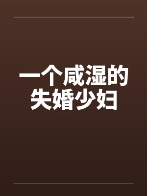 一个咸湿的失婚少妇by佚名笔趣阁无弹窗