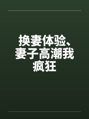 换妻体验、妻子高潮我疯狂笔趣阁无弹窗