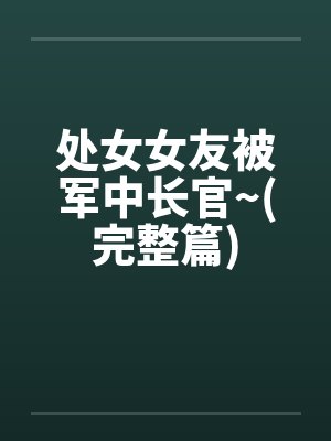 处女女友被军中长官~(完整篇)