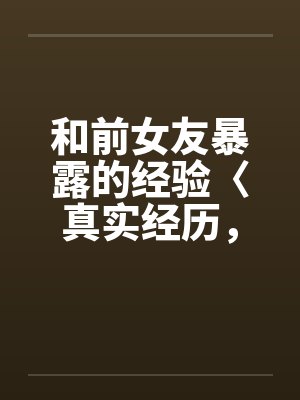 和前女友暴露的经验〈真实经历,请勿抄袭〉