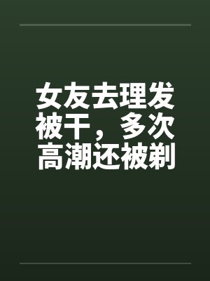 姑娘被理发师剃光头视频