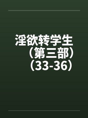 淫欲转学生（第三部）（33-36）笔趣阁无弹窗