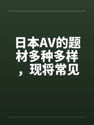 日本AV的题材多种多样,现将常见题材汇总介绍如下by佚名笔趣阁无弹窗