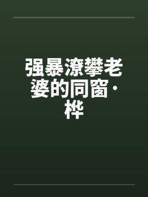 强暴潦攀老婆的同窗·桦by佚名