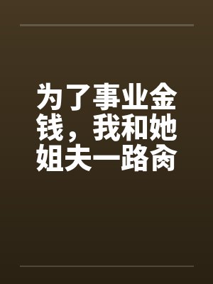 为了事业金钱,我和她姐夫一路肏她by佚名