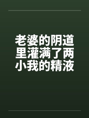老婆的阴道里灌满了两小我的精液