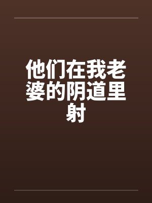 他们在我老婆的阴道里射