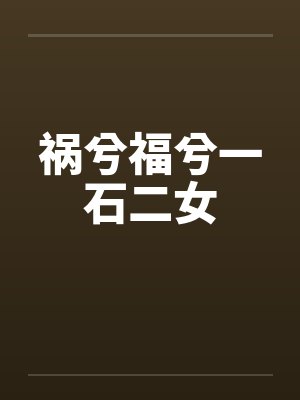 祸兮福兮一石二女笔趣阁无弹窗