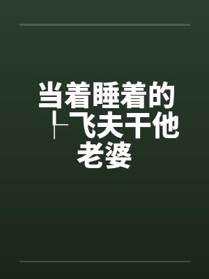 当着睡着的┞飞夫干他老婆笔趣阁无弹窗