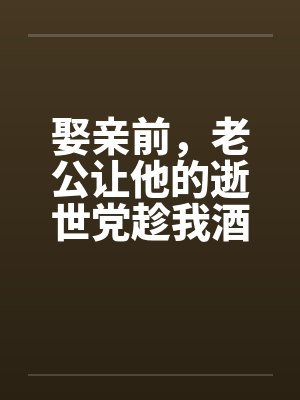 娶亲前，老公让他的逝世党趁我酒醉和我产生了关系by佚名