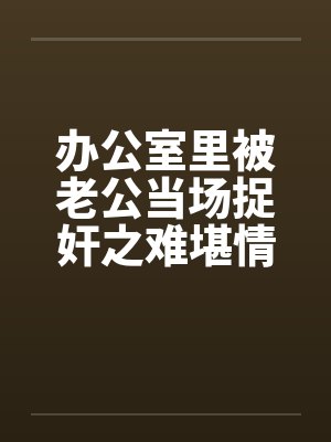 办公室里被老公当场捉奸之难堪情景