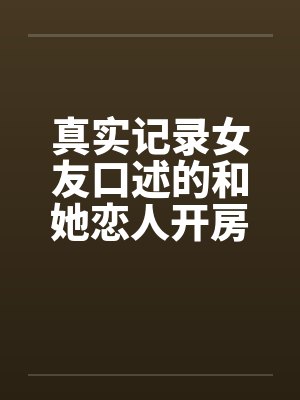 真实记录女友口述的和她恋人开房经历by佚名