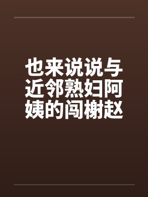 也来说说与近邻熟妇阿姨的闯榭赵事