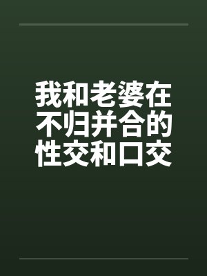 我和老婆在不归并合的性交和口交by佚名笔趣阁无弹窗