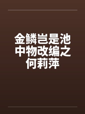 金鳞岂是池中物改编之何莉萍by佚名笔趣阁无弹窗