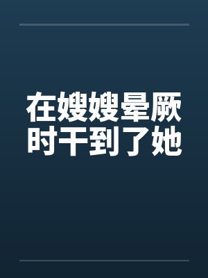 在嫂嫂晕厥时干到了她by佚名