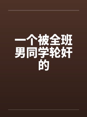 一个被全班男同学轮奸的by佚名笔趣阁无弹窗